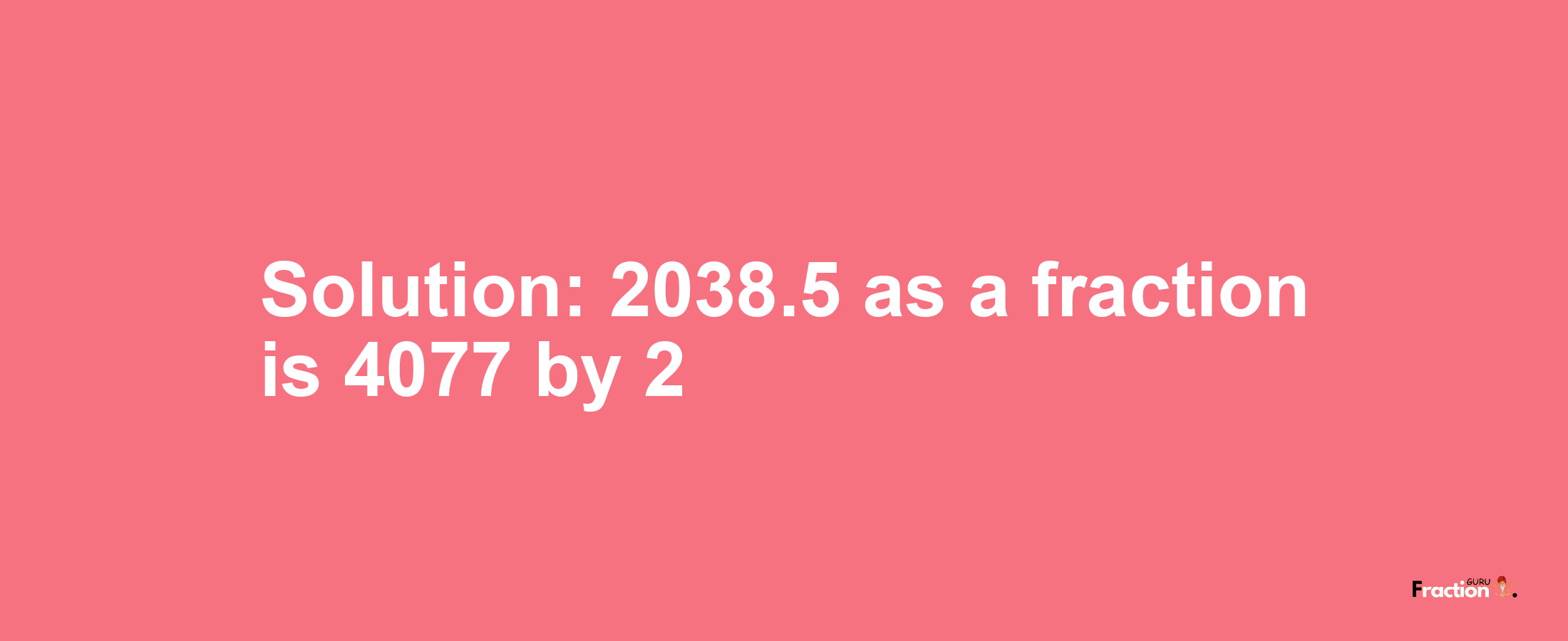 Solution:2038.5 as a fraction is 4077/2